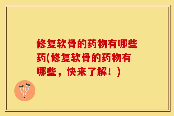 修复软骨的药物有哪些药(修复软骨的药物有哪些，快来了解！)