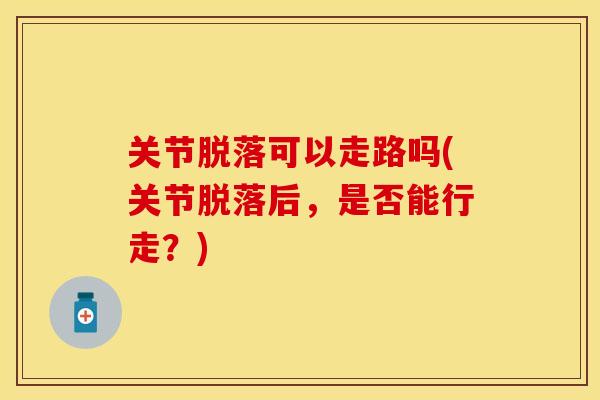 关节脱落可以走路吗(关节脱落后，是否能行走？)