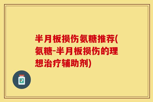 半月板损伤氨糖推荐(氨糖-半月板损伤的理想治疗辅助剂)