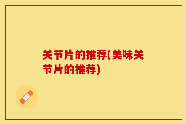 关节片的推荐(美味关节片的推荐)