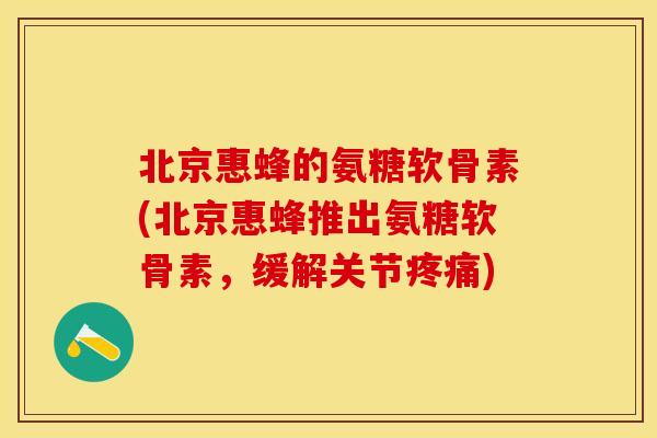 北京惠蜂的氨糖软骨素(北京惠蜂推出氨糖软骨素，缓解关节疼痛)