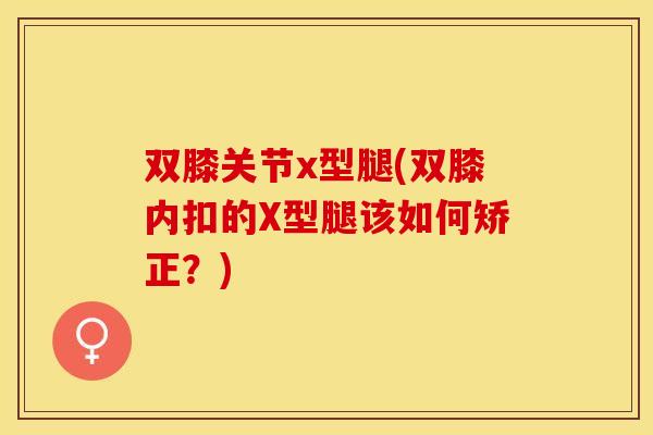 双膝关节x型腿(双膝内扣的X型腿该如何矫正？)