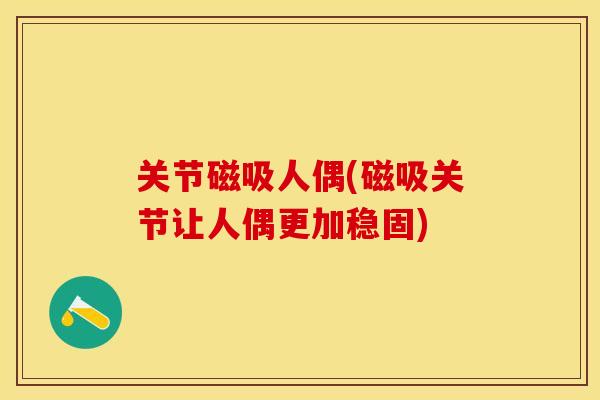 关节磁吸人偶(磁吸关节让人偶更加稳固)