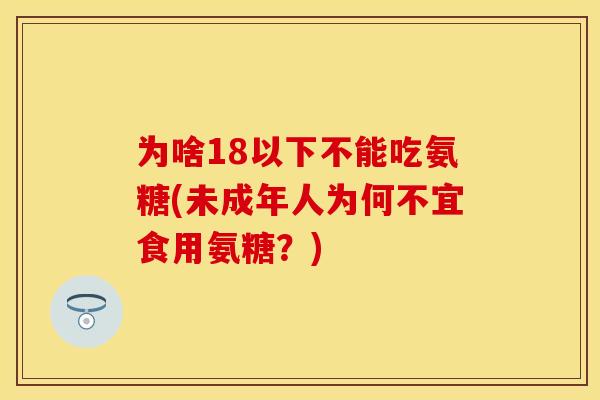 为啥18以下不能吃氨糖(未成年人为何不宜食用氨糖？)
