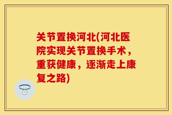 关节置换河北(河北医院实现关节置换手术，重获健康，逐渐走上康复之路)