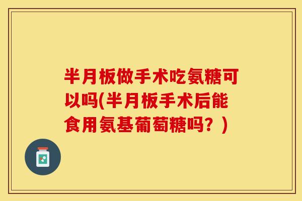 做手术吃氨糖可以吗(手术后能食用氨基葡萄糖吗？)