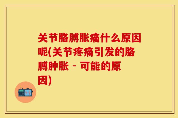 关节胳膊胀痛什么原因呢(关节疼痛引发的胳膊肿胀 - 可能的原因)