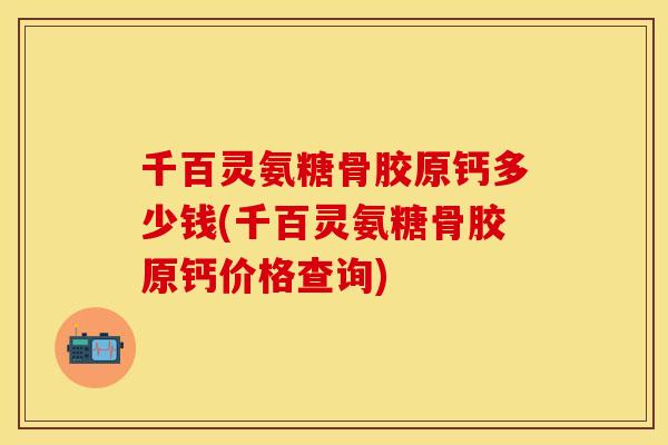 千百灵氨糖骨胶原钙多少钱(千百灵氨糖骨胶原钙价格查询)