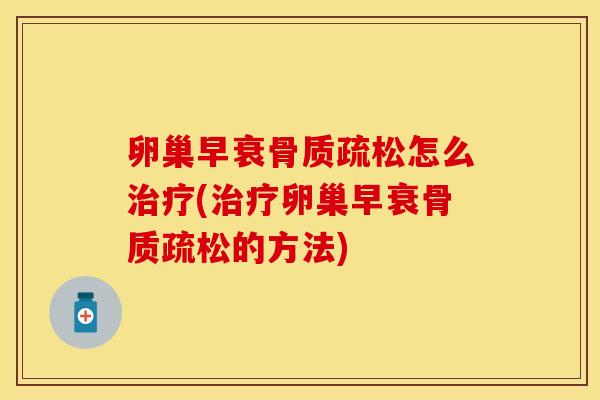 卵巢早衰骨质疏松怎么治疗(治疗卵巢早衰骨质疏松的方法)