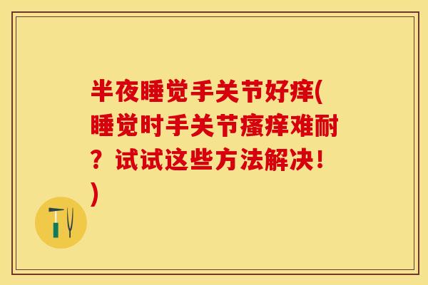 半夜睡觉手关节好痒(睡觉时手关节瘙痒难耐？试试这些方法解决！)