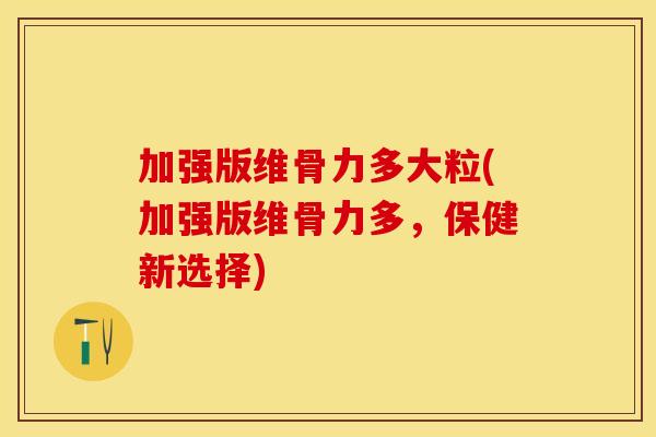 加强版维骨力多大粒(加强版维骨力多，保健新选择)
