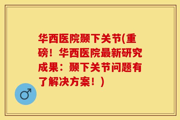 华西医院颞下关节(重磅！华西医院最新研究成果：颞下关节问题有了解决方案！)