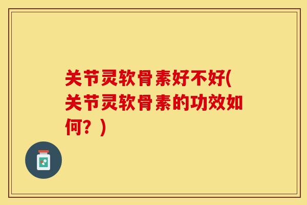 关节灵软骨素好不好(关节灵软骨素的功效如何？)