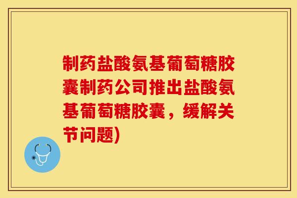 制药盐酸氨基葡萄糖胶囊制药公司推出盐酸氨基葡萄糖胶囊，缓解关节问题)