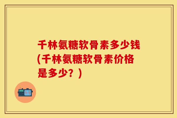千林氨糖软骨素多少钱(千林氨糖软骨素价格是多少？)