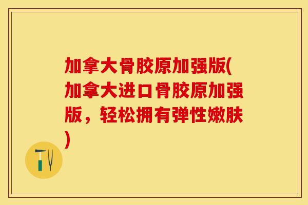 加拿大骨胶原加强版(加拿大进口骨胶原加强版，轻松拥有弹性嫩肤)