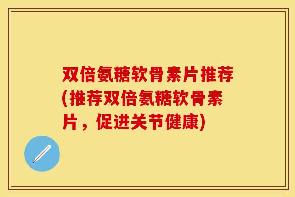 双倍氨糖软骨素片推荐(推荐双倍氨糖软骨素片，促进关节健康)