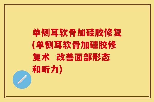 单侧耳软骨加硅胶修复(单侧耳软骨加硅胶修复术  改善面部形态和听力)