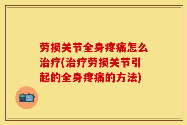 劳损关节全身疼痛怎么治疗(治疗劳损关节引起的全身疼痛的方法)