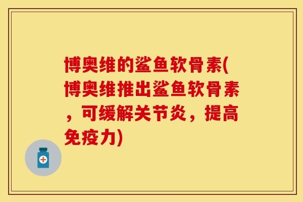 博奥维的鲨鱼软骨素(博奥维推出鲨鱼软骨素，可缓解关节炎，提高免疫力)