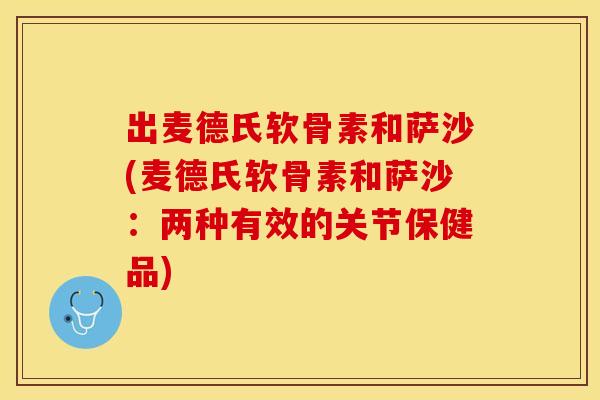 出麦德氏软骨素和萨沙(麦德氏软骨素和萨沙：两种有效的关节保健品)