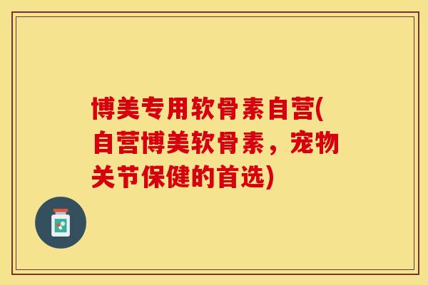 博美专用软骨素自营(自营博美软骨素，宠物关节保健的首选)