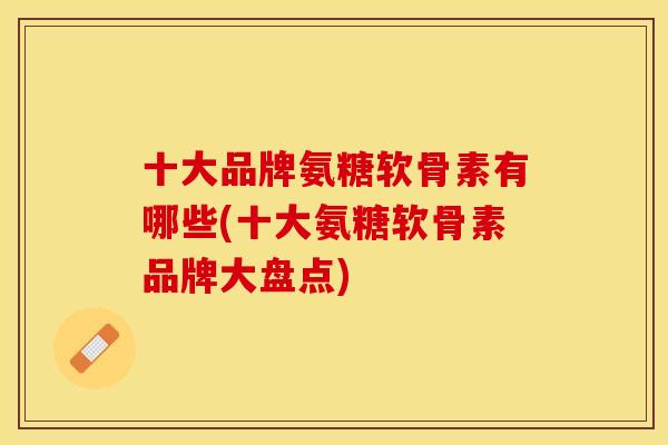 十大品牌氨糖软骨素有哪些(十大氨糖软骨素品牌大盘点) 十大品牌氨糖软骨素有哪些(十大氨糖软骨素品牌大盘点)