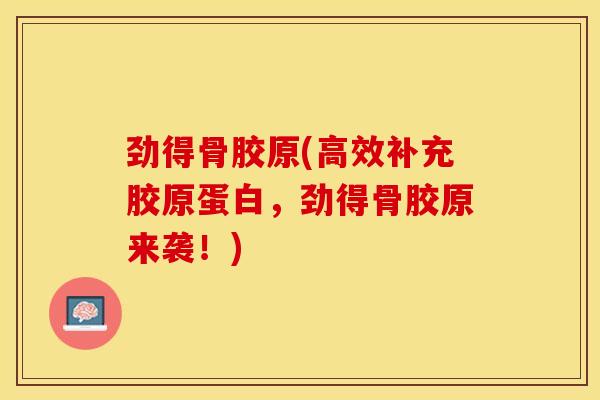劲得骨胶原(高效补充胶原蛋白，劲得骨胶原来袭！)