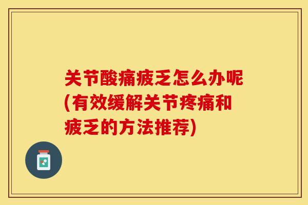 关节酸痛疲乏怎么办呢(有效缓解关节疼痛和疲乏的方法推荐)