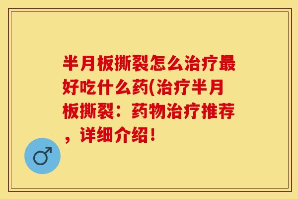 半月板撕裂怎么治疗最好吃什么药(治疗半月板撕裂：药物治疗推荐，详细介绍！