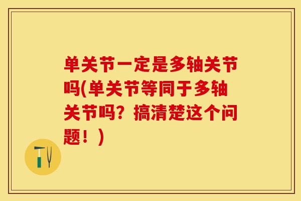 单关节一定是多轴关节吗(单关节等同于多轴关节吗？搞清楚这个问题！)
