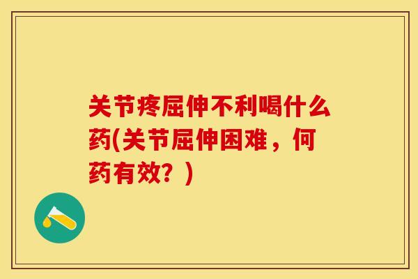 关节疼屈伸不利喝什么药(关节屈伸困难，何药有效？)