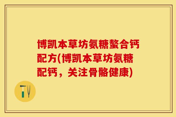 博凯本草坊氨糖螯合钙配方(博凯本草坊氨糖配钙，关注骨骼健康)