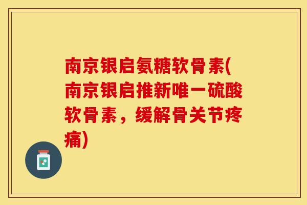 南京银启氨糖软骨素(南京银启推新唯一硫酸软骨素，缓解骨关节疼痛)