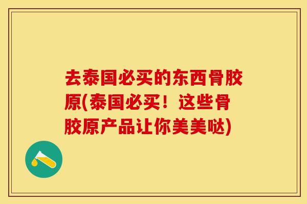 去泰国必买的东西骨胶原(泰国必买！这些骨胶原产品让你美美哒)