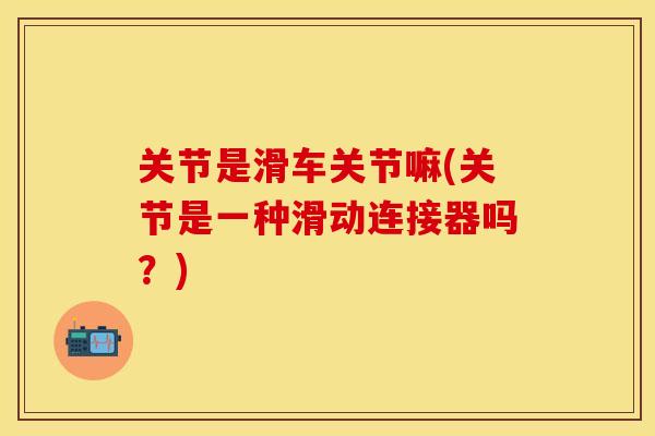 关节是滑车关节嘛(关节是一种滑动连接器吗？)