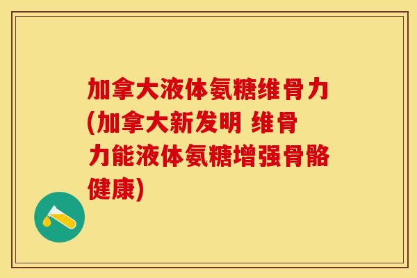 加拿大液体氨糖维骨力(加拿大新发明 维骨力能液体氨糖增强骨骼健康)