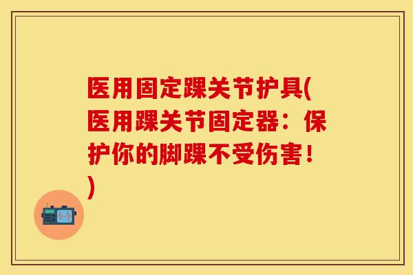 医用固定踝关节护具(医用踝关节固定器：保护你的脚踝不受伤害！)