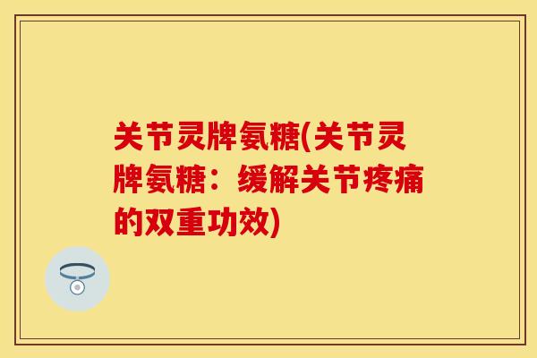 关节灵牌氨糖(关节灵牌氨糖：缓解关节疼痛的双重功效)