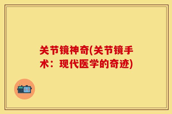 关节镜神奇(关节镜手术：现代医学的奇迹)