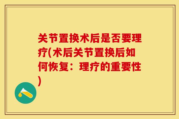 关节置换术后是否要理疗(术后关节置换后如何恢复：理疗的重要性)