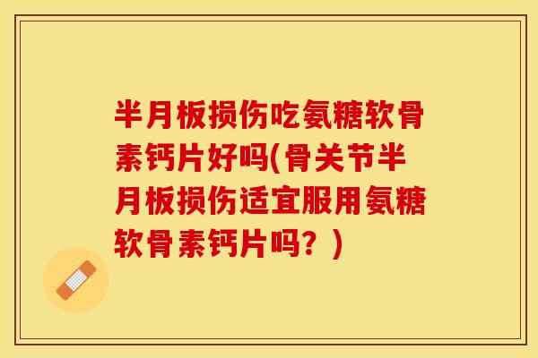 半月板损伤吃氨糖软骨素钙片好吗(骨关节半月板损伤适宜服用氨糖软骨素钙片吗？)