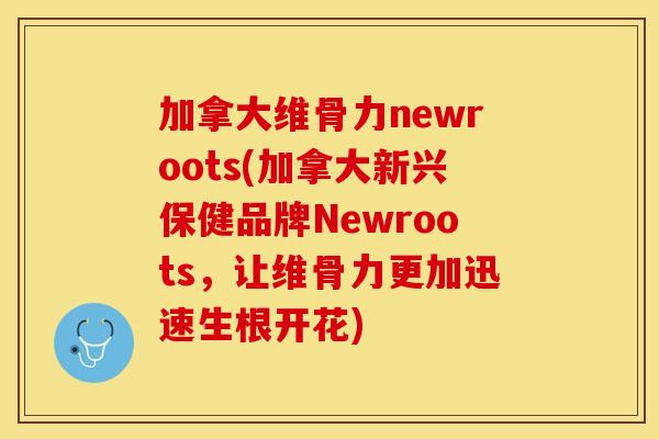 加拿大维骨力newroots(加拿大新兴保健品牌Newroots，让维骨力更加迅速生根开花)