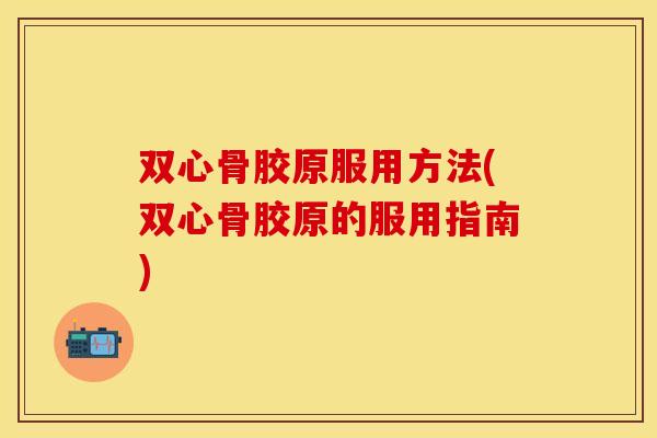 双心骨胶原服用方法(双心骨胶原的服用指南)