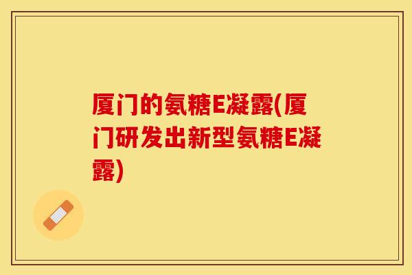 厦门的氨糖E凝露(厦门研发出新型氨糖E凝露)