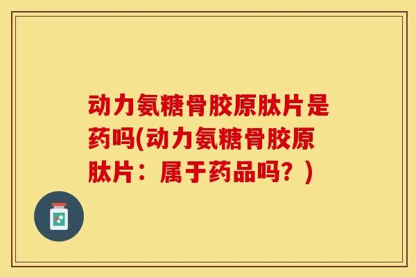 动力氨糖骨胶原肽片是药吗(动力氨糖骨胶原肽片：属于药品吗？)