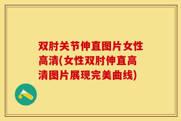 双肘关节伸直图片女性高清(女性双肘伸直高清图片展现完美曲线)