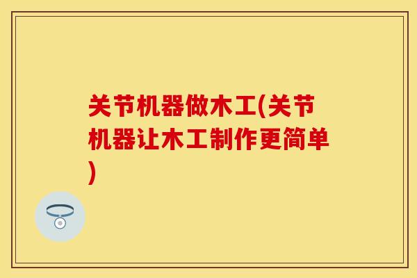 关节机器做木工(关节机器让木工制作更简单)