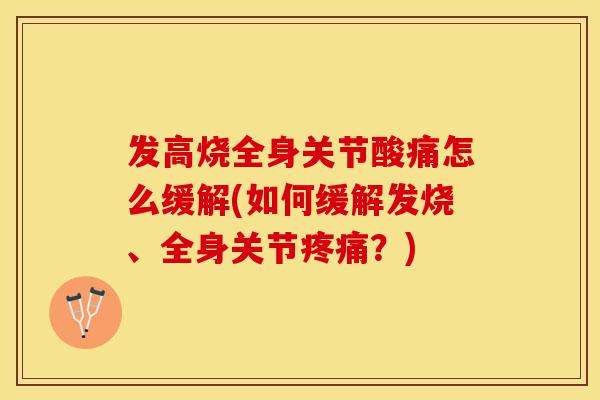 发高烧全身关节酸痛怎么缓解(如何缓解发烧、全身关节疼痛？)