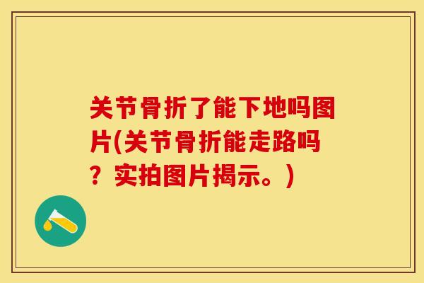 关节骨折了能下地吗图片(关节骨折能走路吗？实拍图片揭示。)